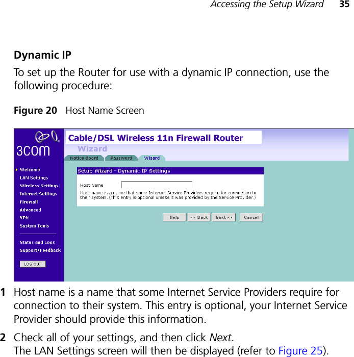 Accessing the Setup Wizard 35Dynamic IPTo set up the Router for use with a dynamic IP connection, use the following procedure:Figure 20   Host Name Screen1Host name is a name that some Internet Service Providers require for connection to their system. This entry is optional, your Internet Service Provider should provide this information. 2Check all of your settings, and then click Next. The LAN Settings screen will then be displayed (refer to Figure 25).