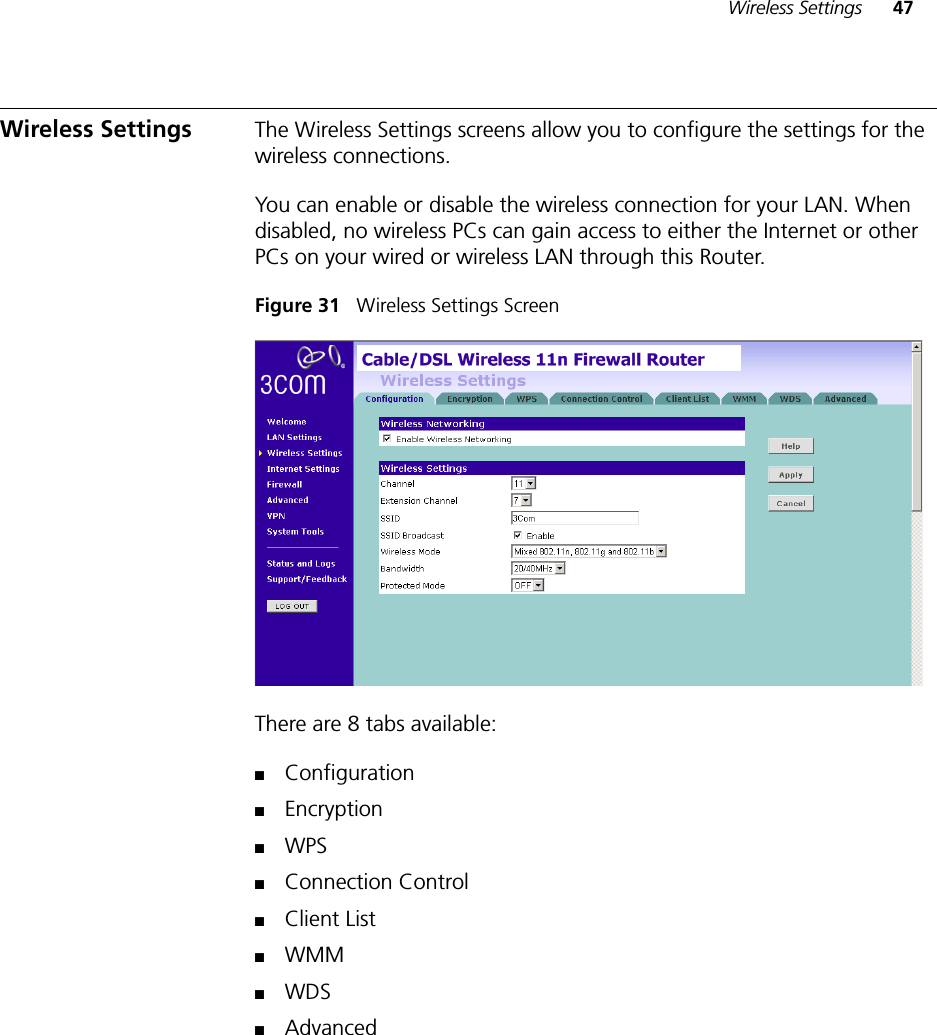 Wireless Settings 47Wireless Settings The Wireless Settings screens allow you to configure the settings for the wireless connections.You can enable or disable the wireless connection for your LAN. When disabled, no wireless PCs can gain access to either the Internet or other PCs on your wired or wireless LAN through this Router.Figure 31   Wireless Settings ScreenThere are 8 tabs available: ■Configuration■Encryption■WPS■Connection Control■Client List■WMM■WDS■Advanced