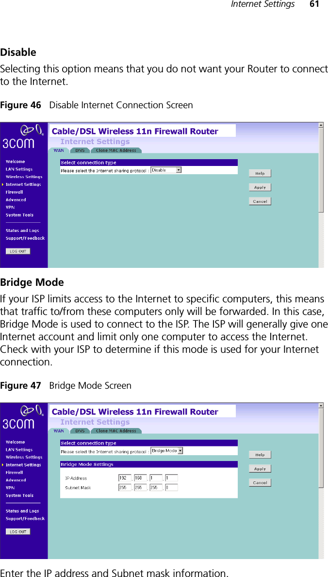 Internet Settings 61DisableSelecting this option means that you do not want your Router to connect to the Internet. Figure 46   Disable Internet Connection ScreenBridge ModeIf your ISP limits access to the Internet to specific computers, this means that traffic to/from these computers only will be forwarded. In this case, Bridge Mode is used to connect to the ISP. The ISP will generally give one Internet account and limit only one computer to access the Internet. Check with your ISP to determine if this mode is used for your Internet connection.Figure 47   Bridge Mode ScreenEnter the IP address and Subnet mask information.