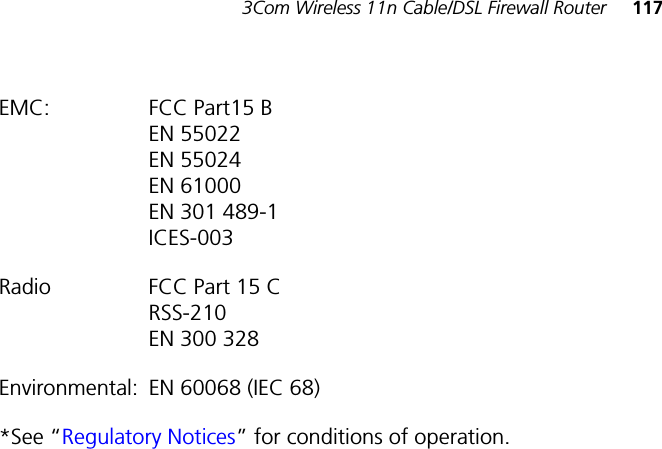 3Com Wireless 11n Cable/DSL Firewall Router 117EMC: FCC Part15 BEN 55022EN 55024EN 61000EN 301 489-1ICES-003Radio FCC Part 15 CRSS-210EN 300 328Environmental: EN 60068 (IEC 68)*See “Regulatory Notices” for conditions of operation.