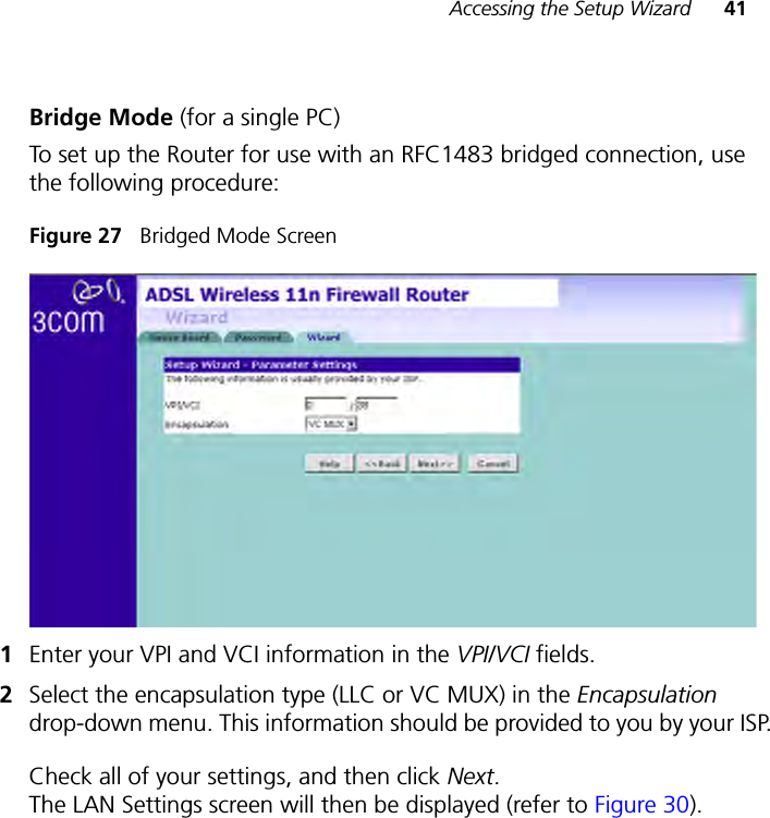 Accessing the Setup Wizard 41Bridge Mode (for a single PC) To set up the Router for use with an RFC1483 bridged connection, use the following procedure:Figure 27   Bridged Mode Screen1Enter your VPI and VCI information in the VPI/VCI fields.2Select the encapsulation type (LLC or VC MUX) in the Encapsulation drop-down menu. This information should be provided to you by your ISP.Check all of your settings, and then click Next. The LAN Settings screen will then be displayed (refer to Figure 30).
