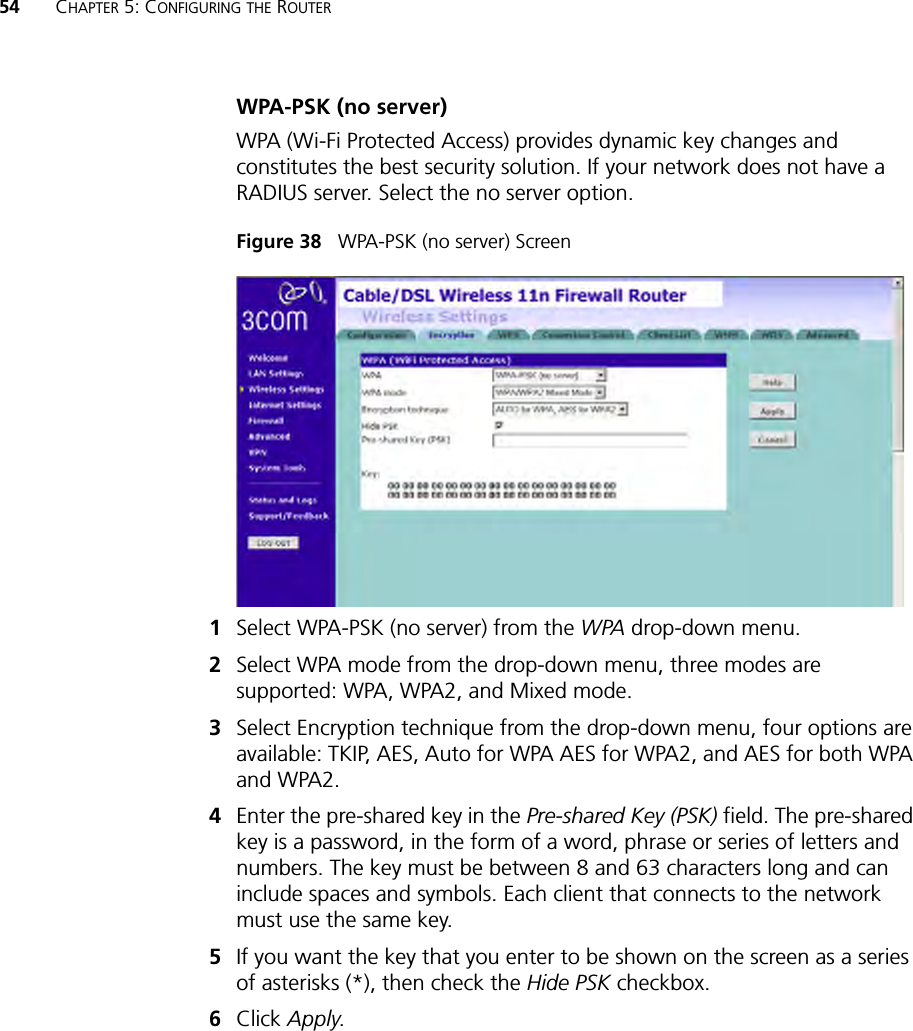 54 CHAPTER 5: CONFIGURING THE ROUTERWPA-PSK (no server)WPA (Wi-Fi Protected Access) provides dynamic key changes and constitutes the best security solution. If your network does not have a RADIUS server. Select the no server option.Figure 38   WPA-PSK (no server) Screen 1Select WPA-PSK (no server) from the WPA drop-down menu.2Select WPA mode from the drop-down menu, three modes are supported: WPA, WPA2, and Mixed mode.3Select Encryption technique from the drop-down menu, four options are available: TKIP, AES, Auto for WPA AES for WPA2, and AES for both WPA and WPA2.4Enter the pre-shared key in the Pre-shared Key (PSK) field. The pre-shared key is a password, in the form of a word, phrase or series of letters and numbers. The key must be between 8 and 63 characters long and can include spaces and symbols. Each client that connects to the network must use the same key.5If you want the key that you enter to be shown on the screen as a series of asterisks (*), then check the Hide PSK checkbox. 6Click Apply.
