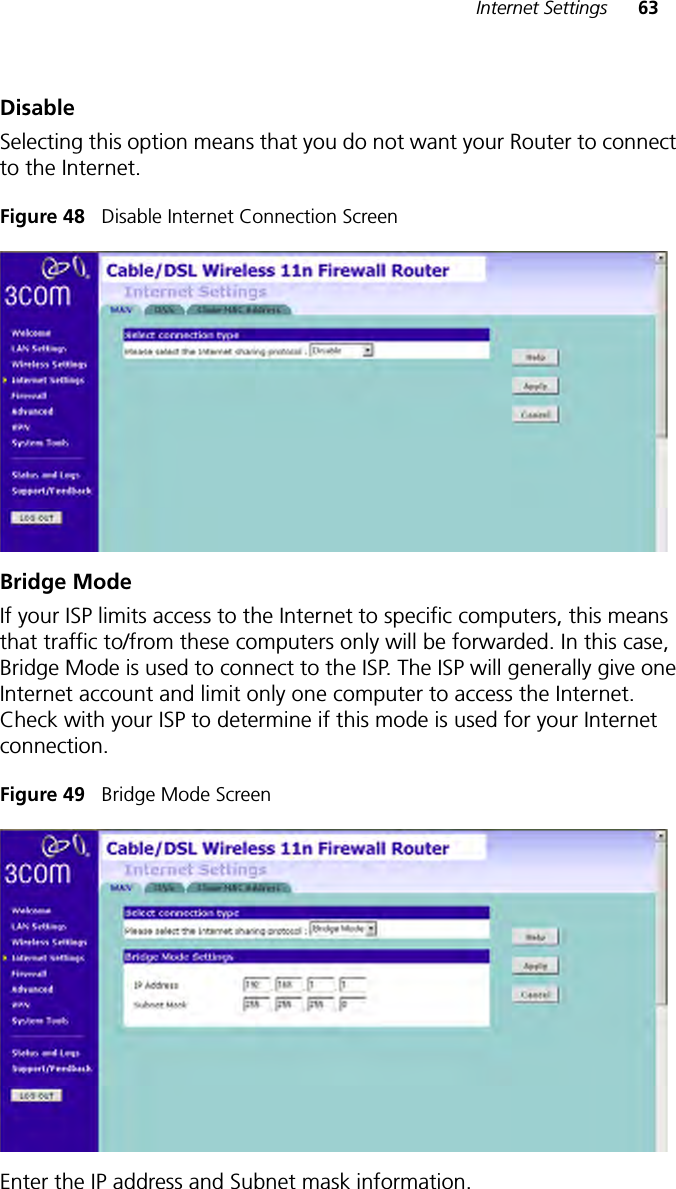 Internet Settings 63DisableSelecting this option means that you do not want your Router to connect to the Internet. Figure 48   Disable Internet Connection ScreenBridge ModeIf your ISP limits access to the Internet to specific computers, this means that traffic to/from these computers only will be forwarded. In this case, Bridge Mode is used to connect to the ISP. The ISP will generally give one Internet account and limit only one computer to access the Internet. Check with your ISP to determine if this mode is used for your Internet connection.Figure 49   Bridge Mode ScreenEnter the IP address and Subnet mask information.