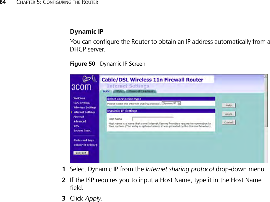 64 CHAPTER 5: CONFIGURING THE ROUTERDynamic IPYou can configure the Router to obtain an IP address automatically from a DHCP server.Figure 50   Dynamic IP Screen1Select Dynamic IP from the Internet sharing protocol drop-down menu.2If the ISP requires you to input a Host Name, type it in the Host Name field.3Click Apply. 