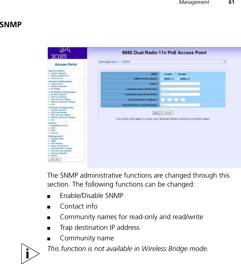Management 61SNMPThe SNMP administrative functions are changed through this section. The following functions can be changed:■Enable/Disable SNMP■Contact info■Community names for read-only and read/write■Trap destination IP address■Community nameThis function is not available in Wireless Bridge mode.