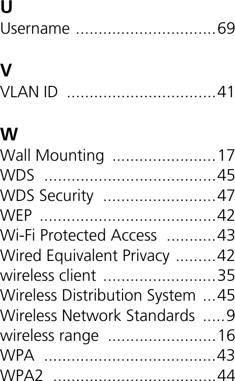 UUsername ...............................69VVLAN ID .................................41WWall Mounting .......................17WDS ......................................45WDS Security .........................47WEP .......................................42Wi-Fi Protected Access ...........43Wired Equivalent Privacy .........42wireless client .........................35Wireless Distribution System ...45Wireless Network Standards .....9wireless range ........................16WPA ......................................43WPA2 ....................................44