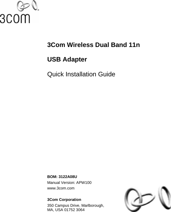      3Com Wireless Dual Band 11n   USB Adapter   Quick Installation Guide          BOM: 3122A08U Manual Version: APW100 www.3com.com  3Com Corporation 350 Campus Drive, Marlborough, MA, USA 01752 3064  