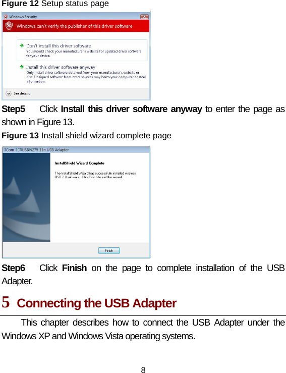 8 Figure 12 Setup status page  Step5  Click Install this driver software anyway to enter the page as shown in Figure 13. Figure 13 Install shield wizard complete page  Step6  Click  Finish on the page to complete installation of the USB Adapter. 5  Connecting the USB Adapter This chapter describes how to connect the USB Adapter under the Windows XP and Windows Vista operating systems. 