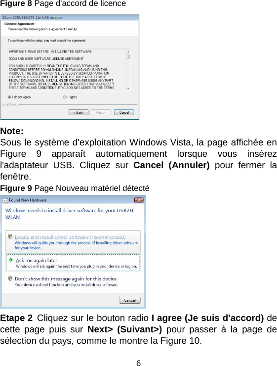 6 Figure 8 Page d&apos;accord de licence  Note: Sous le système d&apos;exploitation Windows Vista, la page affichée en Figure 9 apparaît automatiquement lorsque vous insérez l&apos;adaptateur USB. Cliquez sur Cancel (Annuler) pour fermer la fenêtre. Figure 9 Page Nouveau matériel détecté  Etape 2 Cliquez sur le bouton radio I agree (Je suis d&apos;accord) de cette page puis sur Next&gt; (Suivant&gt;) pour passer à la page de sélection du pays, comme le montre la Figure 10. 