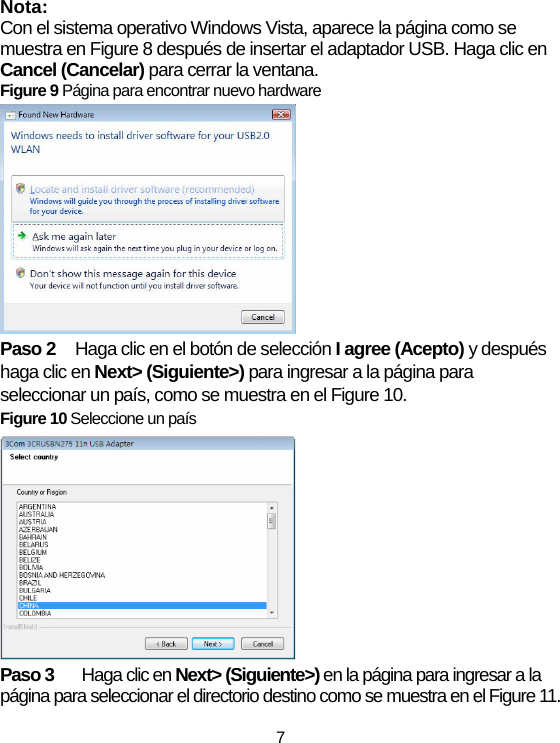7 Nota: Con el sistema operativo Windows Vista, aparece la página como se muestra en Figure 8 después de insertar el adaptador USB. Haga clic en Cancel (Cancelar) para cerrar la ventana. Figure 9 Página para encontrar nuevo hardware  Paso 2  Haga clic en el botón de selección I agree (Acepto) y después haga clic en Next&gt; (Siguiente&gt;) para ingresar a la página para seleccionar un país, como se muestra en el Figure 10. Figure 10 Seleccione un país  Paso 3   Haga clic en Next&gt; (Siguiente&gt;) en la página para ingresar a la página para seleccionar el directorio destino como se muestra en el Figure 11.   
