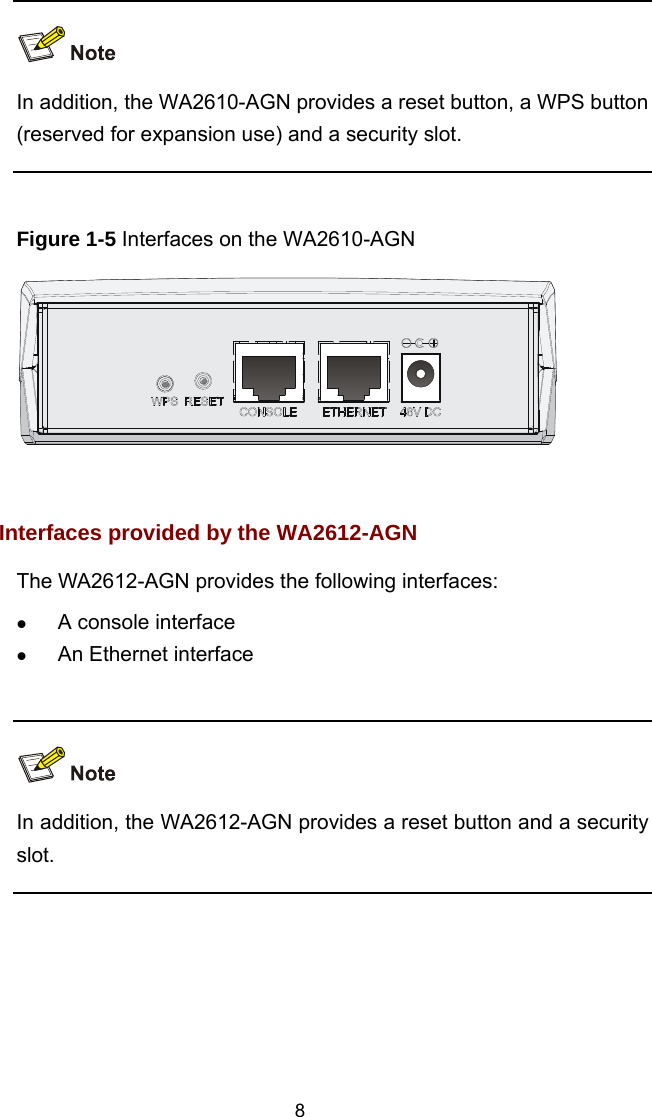  In addition, the WA2610-AGN provides a reset button, a WPS button (reserved for expansion use) and a security slot.   Figure 1-5 Interfaces on the WA2610-AGN   Interfaces provided by the WA2612-AGN The WA2612-AGN provides the following interfaces:    A console interface   An Ethernet interface    In addition, the WA2612-AGN provides a reset button and a security slot.   8 