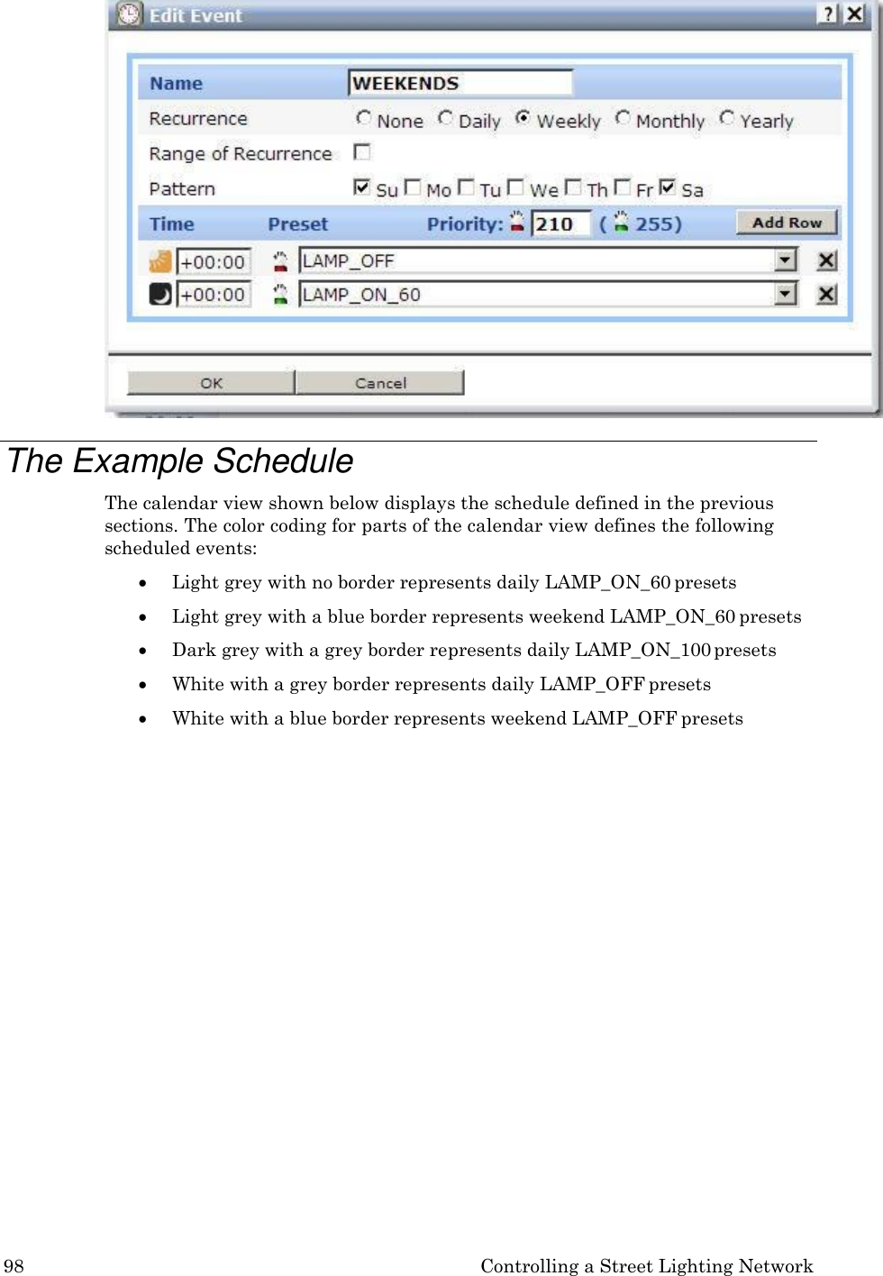 98 Controlling a Street Lighting Network    The Example Schedule The calendar view shown below displays the schedule defined in the previous sections. The color coding for parts of the calendar view defines the following scheduled events:  Light grey with no border represents daily LAMP_ON_60 presets  Light grey with a blue border represents weekend LAMP_ON_60 presets  Dark grey with a grey border represents daily LAMP_ON_100 presets  White with a grey border represents daily LAMP_OFF presets  White with a blue border represents weekend LAMP_OFF presets 