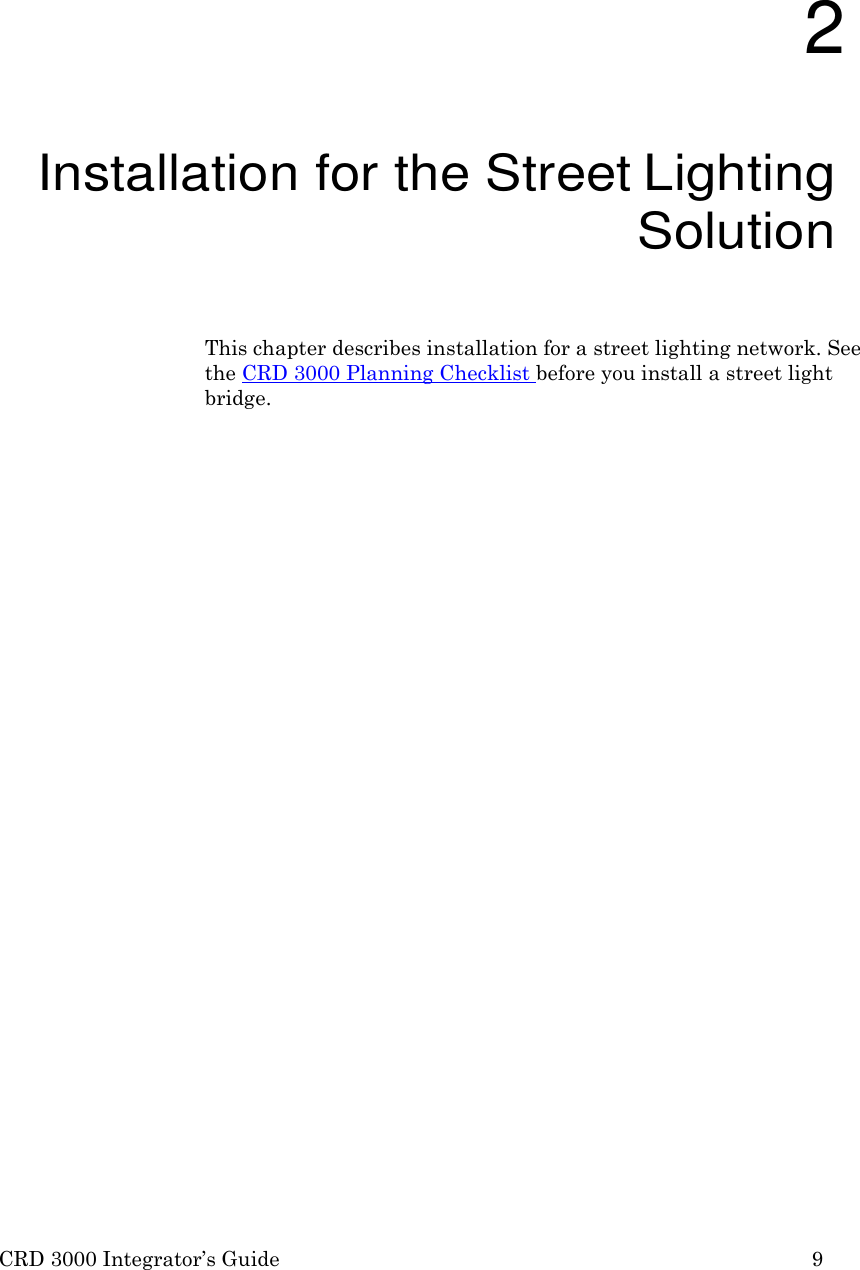 CRD 3000 Integrator&rsquo;s Guide 9       2 Installation for the Street Lighting Solution  This chapter describes installation for a street lighting network. See the CRD 3000 Planning Checklist before you install a street light bridge. 