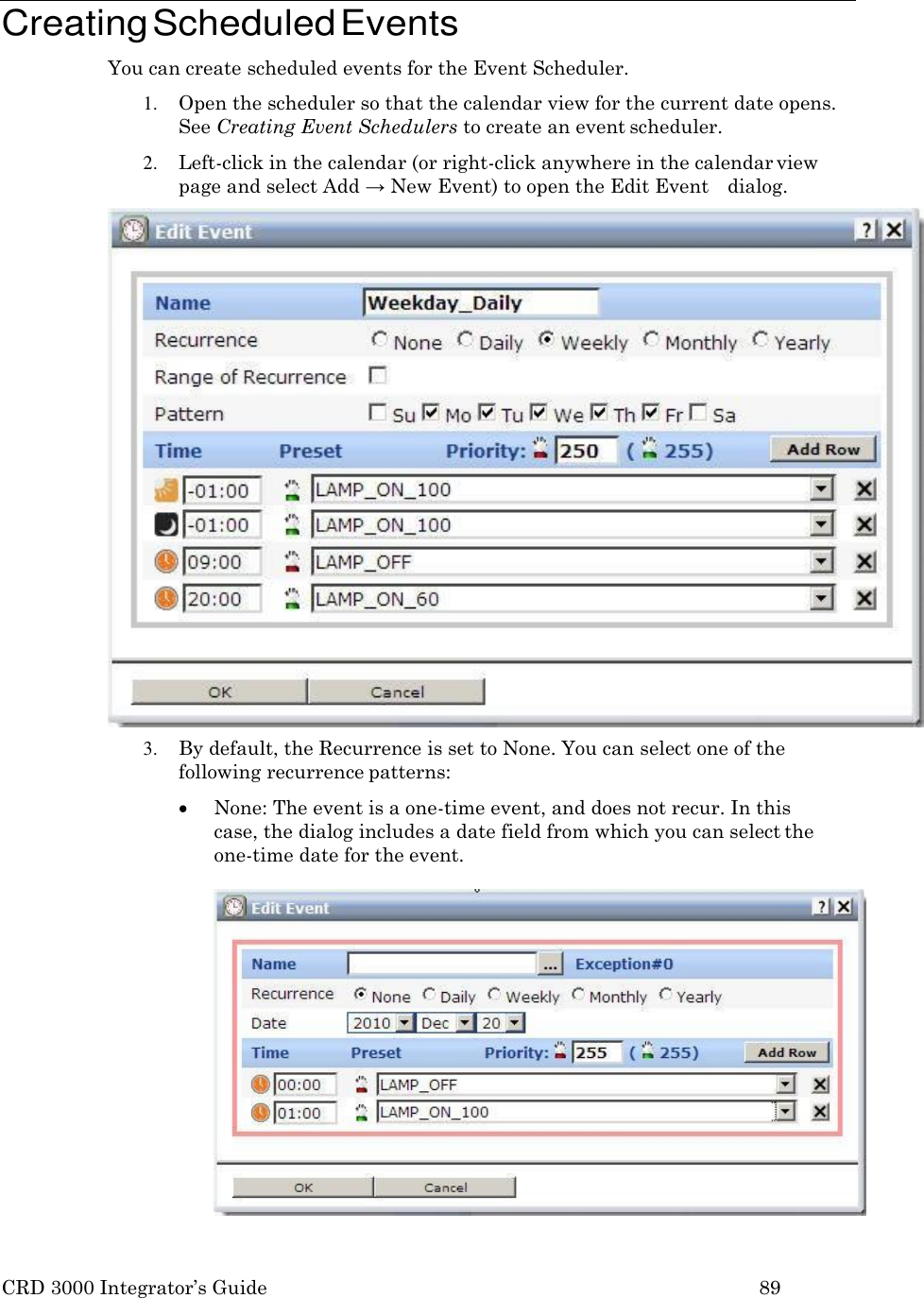 CRD 3000 Integrator&rsquo;s Guide 89     Creating Scheduled Events You can create scheduled events for the Event Scheduler. 1. Open the scheduler so that the calendar view for the current date opens. See Creating Event Schedulers to create an event scheduler. 2. Left-click in the calendar (or right-click anywhere in the calendar view page and select Add &rarr; New Event) to open the Edit Event   dialog. 3. By default, the Recurrence is set to None. You can select one of the following recurrence patterns:  None: The event is a one-time event, and does not recur. In this case, the dialog includes a date field from which you can select the one-time date for the event.  