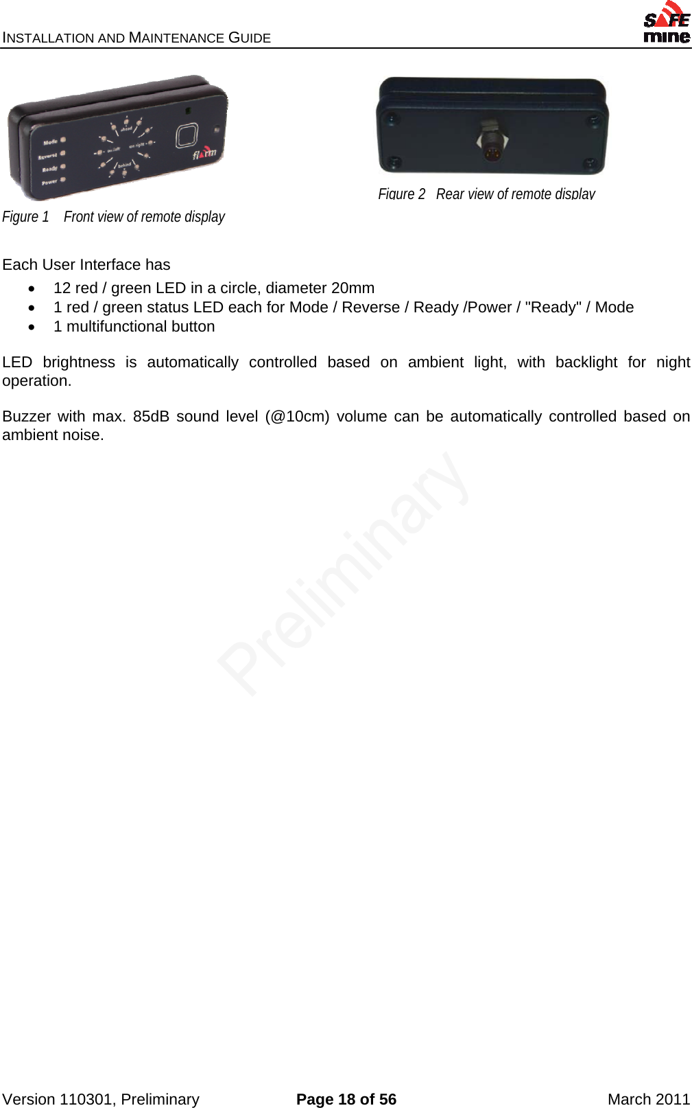 INSTALLATION AND MAINTENANCE GUIDE    Version 110301, Preliminary  Page 18 of 56  March 2011  Figure 1    Front view of remote display  Each User Interface has   12 red / green LED in a circle, diameter 20mm   1 red / green status LED each for Mode / Reverse / Ready /Power / &quot;Ready&quot; / Mode   1 multifunctional button  LED brightness is automatically controlled based on ambient light, with backlight for night operation.  Buzzer with max. 85dB sound level (@10cm) volume can be automatically controlled based on ambient noise. Figure 2   Rear view of remote display 