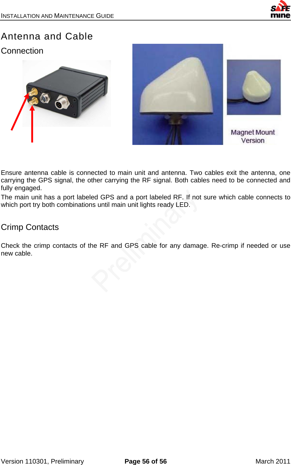 INSTALLATION AND MAINTENANCE GUIDE    Version 110301, Preliminary  Page 56 of 56  March 2011 Antenna and Cable Connection             Ensure antenna cable is connected to main unit and antenna. Two cables exit the antenna, one carrying the GPS signal, the other carrying the RF signal. Both cables need to be connected and fully engaged.  The main unit has a port labeled GPS and a port labeled RF. If not sure which cable connects to which port try both combinations until main unit lights ready LED.  Crimp Contacts  Check the crimp contacts of the RF and GPS cable for any damage. Re-crimp if needed or use new cable.  