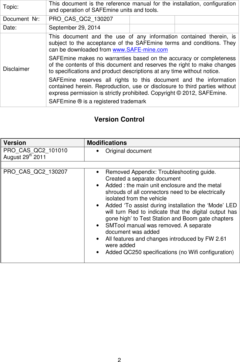 2   Topic:  This document is the reference manual for the installation, configuration and operation of SAFEmine units and tools. Document  Nr:  PRO_CAS_QC2_130207     Date:  September 29, 2014     Disclaimer This  document  and  the  use  of  any  information  contained  therein,  is subject to the acceptance of the  SAFEmine terms and conditions. They can be downloaded from www.SAFE-mine.com  SAFEmine makes no warranties based on the accuracy or completeness of the contents of this document and reserves the right to make changes to specifications and product descriptions at any time without notice.  SAFEmine  reserves  all  rights  to  this  document  and  the  information contained herein. Reproduction, use or disclosure to third parties without express permission is strictly prohibited. Copyright © 2012, SAFEmine. SAFEmine ® is a registered trademark   Version Control  Version  Modifications PRO_CAS_QC2_101010 August 29th 2011 •  Original document  PRO_CAS_QC2_130207  •  Removed Appendix: Troubleshooting guide. Created a separate document •  Added : the main unit enclosure and the metal shrouds of all connectors need to be electrically isolated from the vehicle •  Added ‘To assist during installation the ‘Mode’ LED will turn  Red to indicate that the  digital output has gone high’ to Test Station and Boom gate chapters •  SMTool manual was removed. A separate document was added •  All features and changes introduced by FW 2.61 were added •  Added QC250 specifications (no Wifi configuration)       