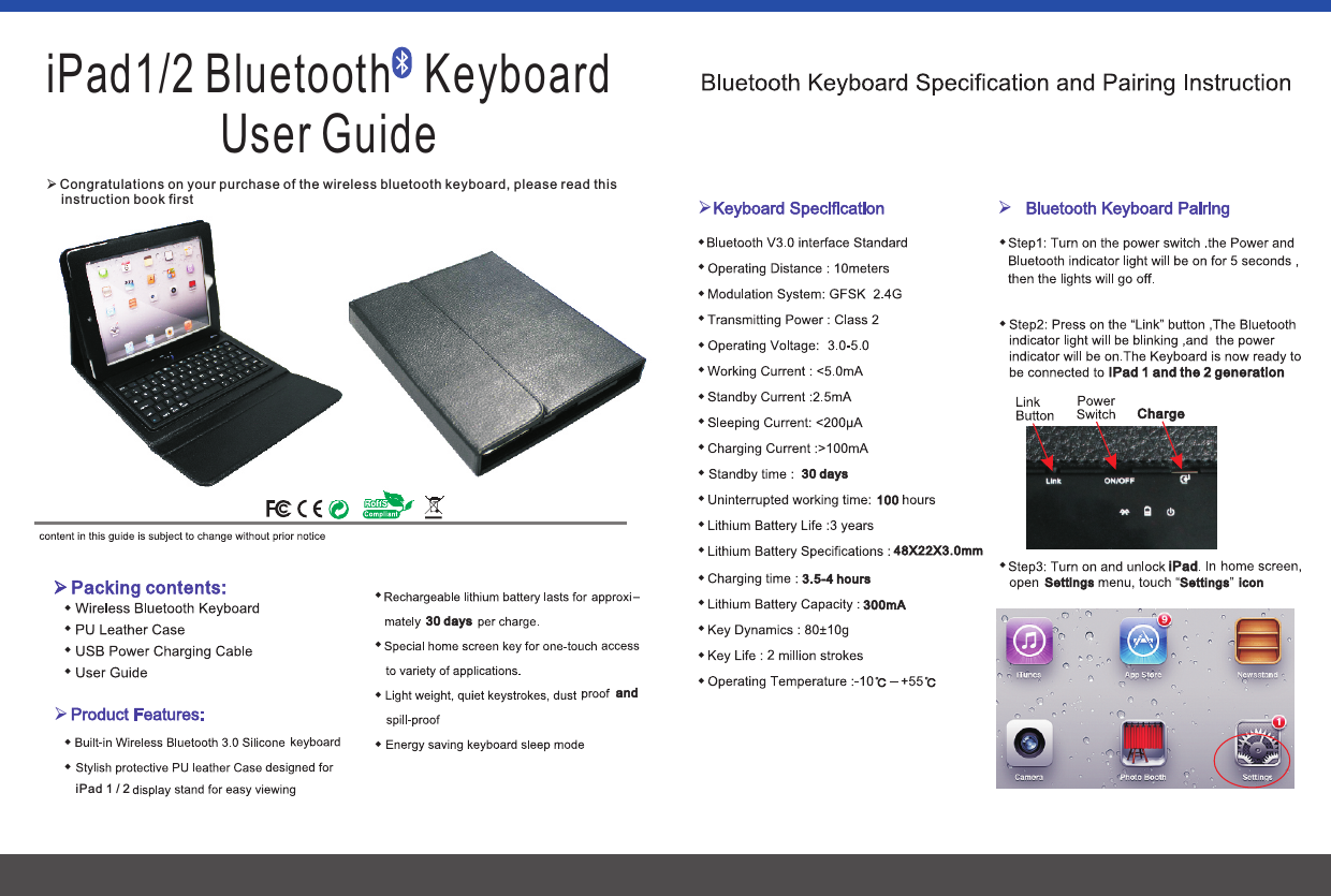 Charge30 days300mA30 days10048X22X3.0mm3.5-4 hoursiPad1/2 Bluetooth   KeyboardUser GuideØCongratulations on your purchase of the wireless bluetooth keyboard, please read this     instruction book firstØPacking contents:wwwwwØwiPad 1 / 2wwwandwØwwwwwwwwwwwwwwwwwwØwwIPad 1 and the 2 generationiPadwSettings iconSettings