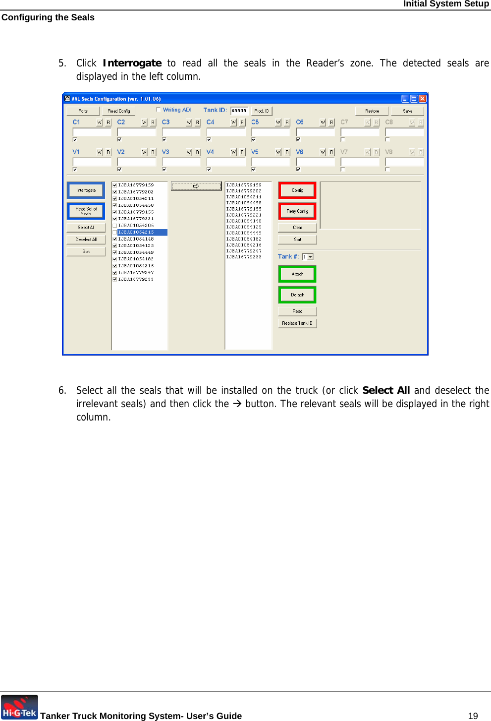 Initial System Setup Configuring the Seals  Tanker Truck Monitoring System- User’s Guide   19  5. Click Interrogate  to read all the seals in the Reader’s zone. The detected seals are displayed in the left column.   6.  Select all the seals that will be installed on the truck (or click Select All and deselect the irrelevant seals) and then click the Æ button. The relevant seals will be displayed in the right column. 