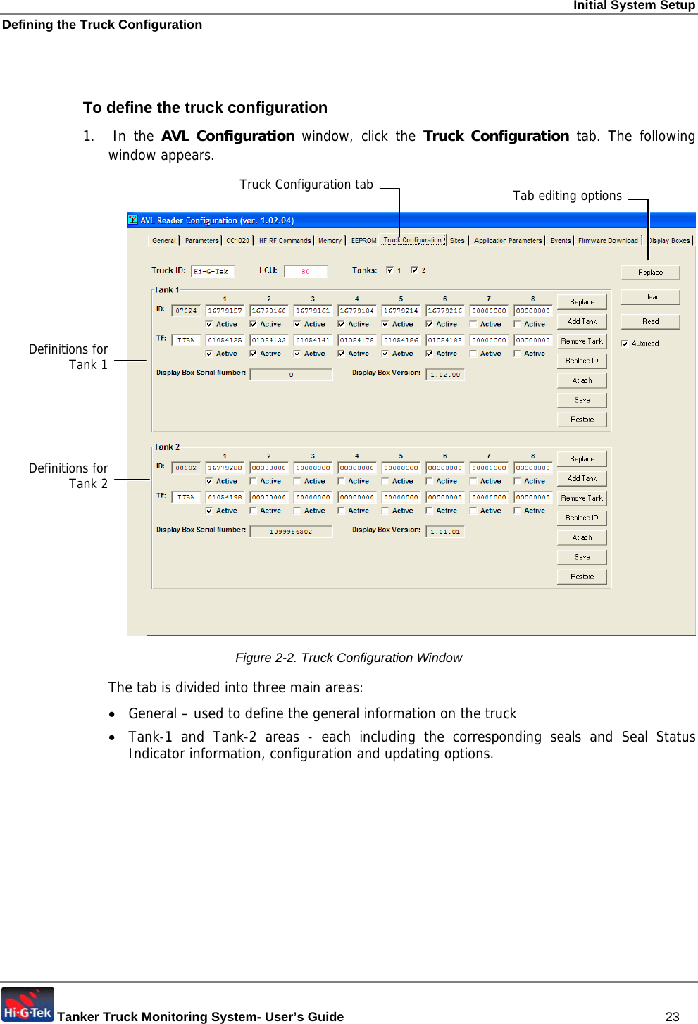 Initial System Setup Defining the Truck Configuration  Tanker Truck Monitoring System- User’s Guide   23  To define the truck configuration 1.  In the AVL Configuration window, click the Truck Configuration tab. The following window appears.    Figure  2-2. Truck Configuration Window The tab is divided into three main areas:  • General – used to define the general information on the truck • Tank-1 and Tank-2 areas - each including the corresponding seals and Seal Status Indicator information, configuration and updating options. Truck Configuration tabDefinitions for Tank 1 Definitions for Tank 2 Tab editing options