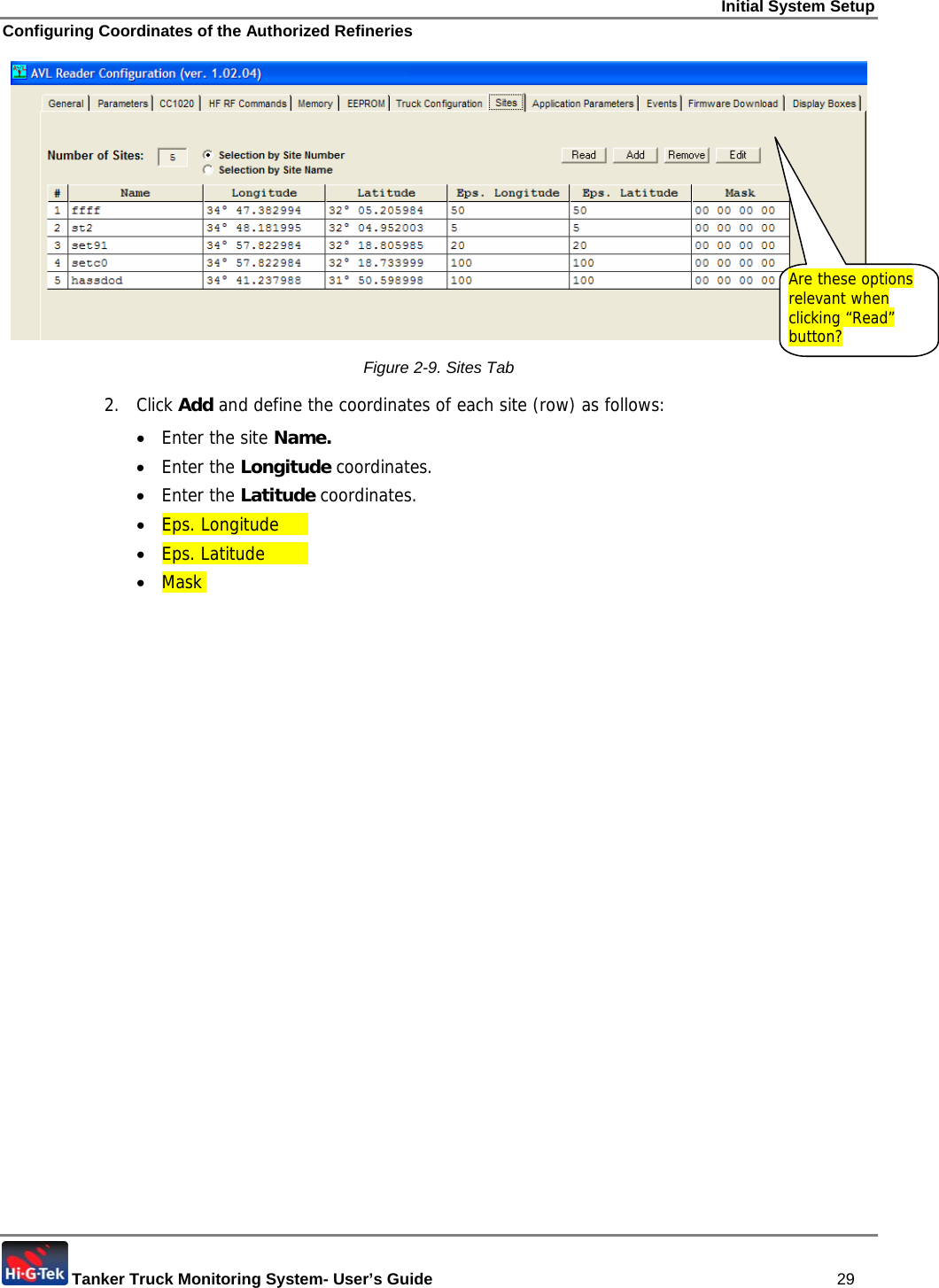 Initial System Setup Configuring Coordinates of the Authorized Refineries  Tanker Truck Monitoring System- User’s Guide   29  Figure  2-9. Sites Tab 2. Click Add and define the coordinates of each site (row) as follows: • Enter the site Name.  • Enter the Longitude coordinates.  • Enter the Latitude coordinates.  • Eps. Longitude   • Eps. Latitude   • Mask  Are these options relevant when clicking “Read” button? 