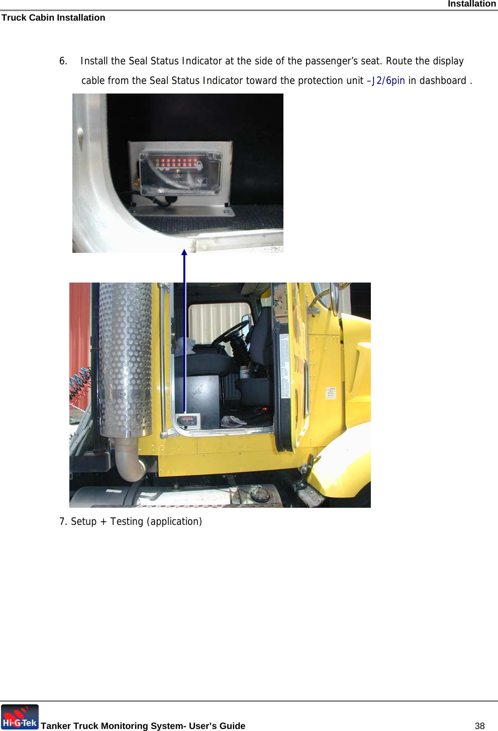 Installation Truck Cabin Installation  Tanker Truck Monitoring System- User’s Guide   38  6.   Install the Seal Status Indicator at the side of the passenger’s seat. Route the display        cable from the Seal Status Indicator toward the protection unit –J2/6pin in dashboard .                                7. Setup + Testing (application)   