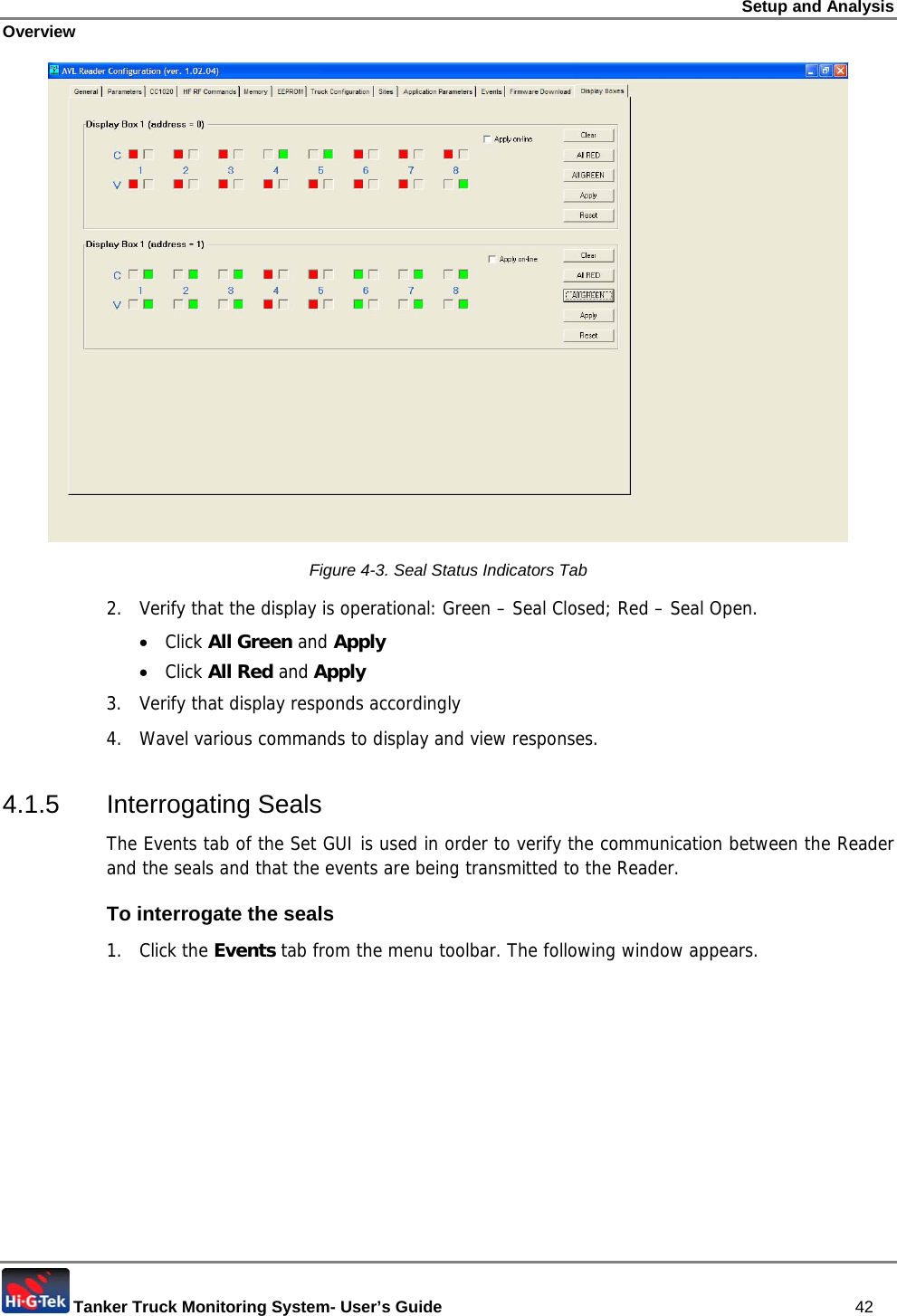 Setup and Analysis Overview  Tanker Truck Monitoring System- User’s Guide   42  Figure  4-3. Seal Status Indicators Tab 2.  Verify that the display is operational: Green – Seal Closed; Red – Seal Open. • Click All Green and Apply • Click All Red and Apply 3.  Verify that display responds accordingly 4.  Wavel various commands to display and view responses. 4.1.5 Interrogating Seals The Events tab of the Set GUI is used in order to verify the communication between the Reader and the seals and that the events are being transmitted to the Reader. To interrogate the seals 1. Click the Events tab from the menu toolbar. The following window appears. 