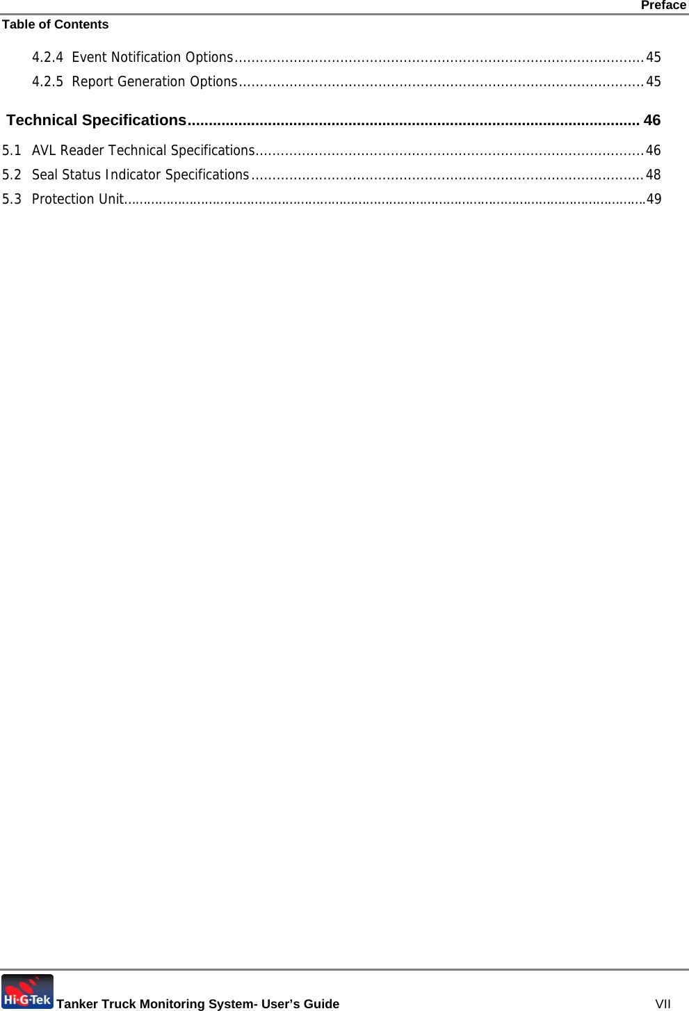 Preface Table of Contents  Tanker Truck Monitoring System- User’s Guide   VII 4.2.4 Event Notification Options.................................................................................................45 4.2.5 Report Generation Options................................................................................................45  Technical Specifications........................................................................................................... 46 5.1 AVL Reader Technical Specifications............................................................................................46 5.2 Seal Status Indicator Specifications.............................................................................................48 5.3 Protection Unit……………………………………………………………………………………………………………………….49 