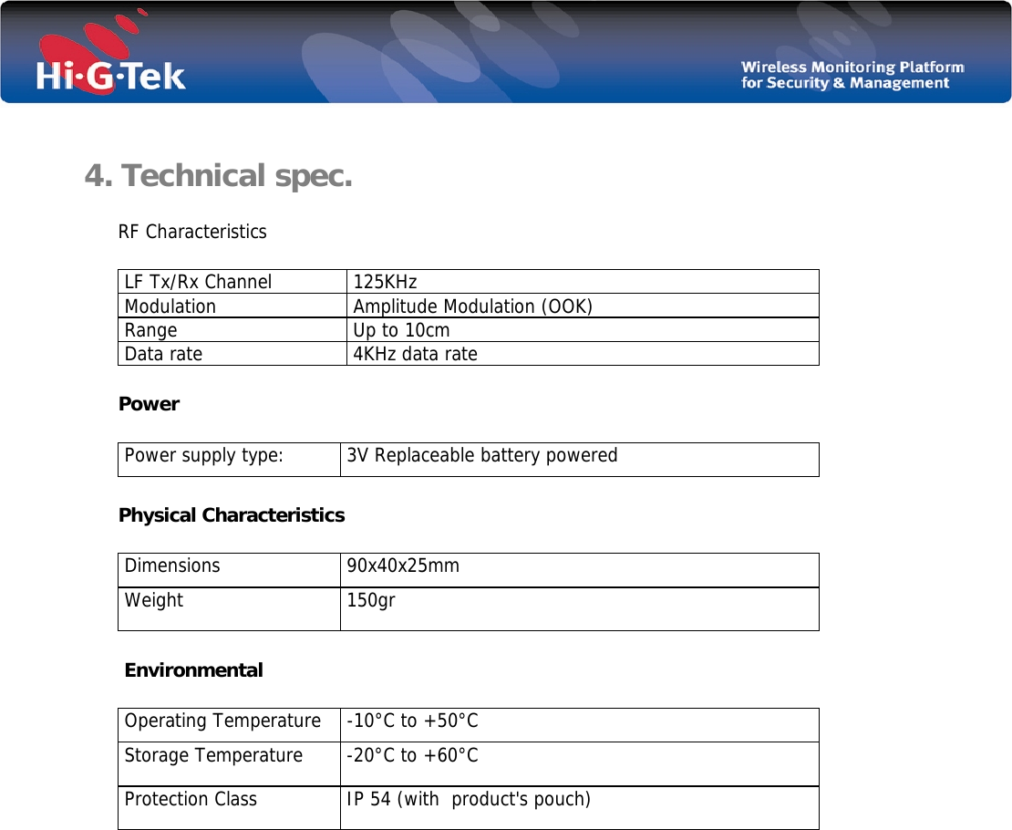   4. Technical spec. RF Characteristics  LF Tx/Rx Channel              125KHz   Modulation   Amplitude Modulation (OOK)    Range   Up to 10cm   Data rate   4KHz data rate Power   Power supply type:   3V Replaceable battery powered Physical Characteristics  Dimensions   90x40x25mm   Weight   150gr   Environmental   Operating Temperature   -10°C to +50°C   Storage Temperature   -20°C to +60°C   Protection Class   IP 54 (with  product&apos;s pouch)     