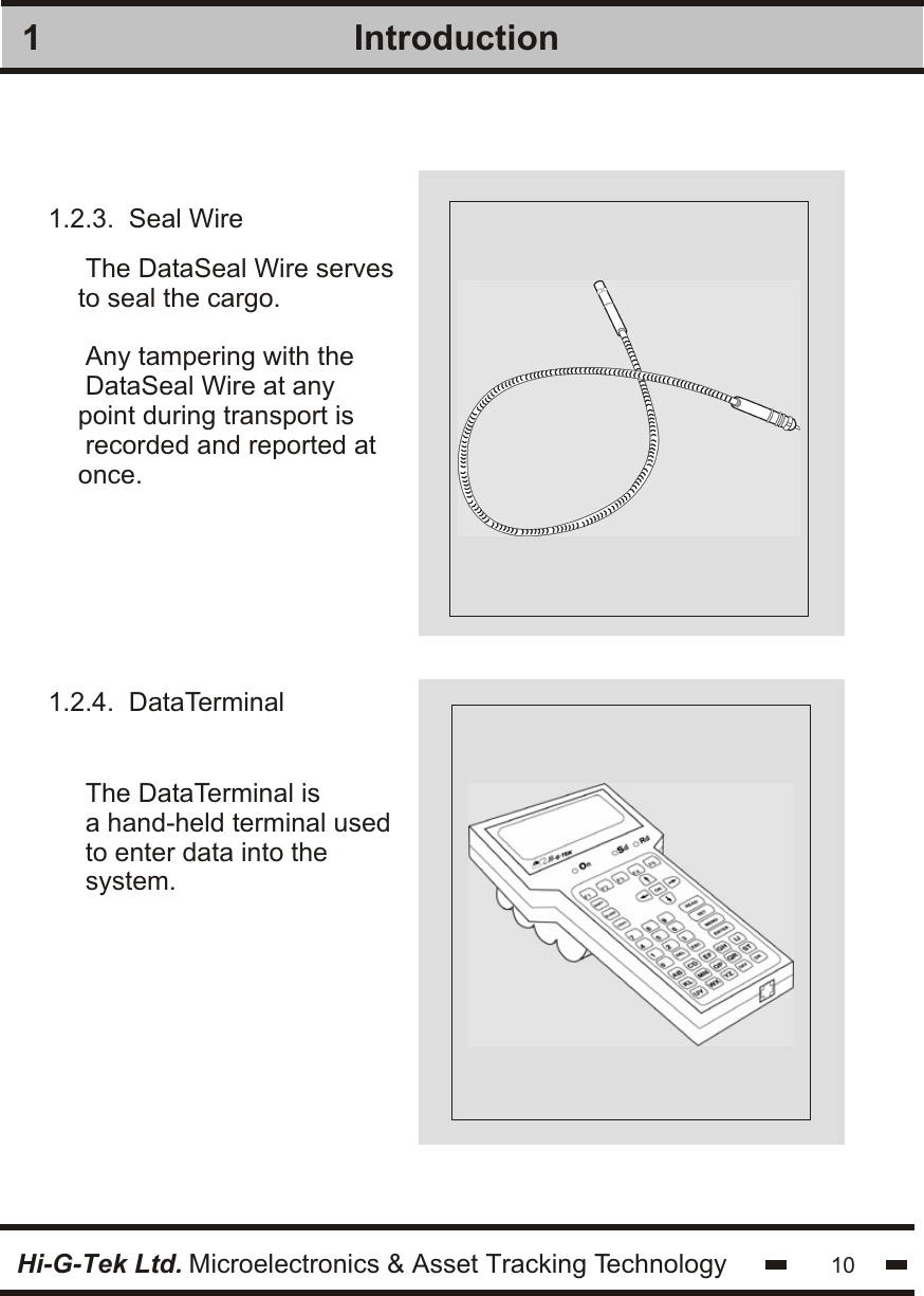 1.2.3.  Seal Wire1.2.4.  DataTerminalIntroduction1The DataSeal Wire servesto seal the cargo. Any tampering with theDataSeal Wire at anypoint during transport is recorded and reported atonce. The DataTerminal isa hand-held terminal usedto enter data into thesystem. 10Hi-G-Tek Ltd. Microelectronics &amp; Asset Tracking Technology