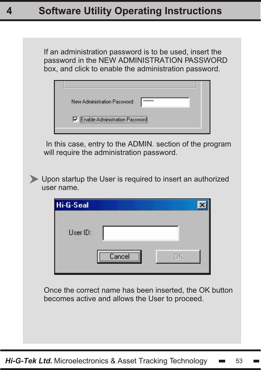 Software Utility Operating Instructions4Hi-G-Tek Ltd. Microelectronics &amp; Asset Tracking Technology 53If an administration password is to be used, insert thepassword in the NEW ADMINISTRATION PASSWORDbox, and click to enable the administration password. In this case, entry to the ADMIN. section of the programwill require the administration password.Upon startup the User is required to insert an authorized user name. Once the correct name has been inserted, the OK buttonbecomes active and allows the User to proceed.