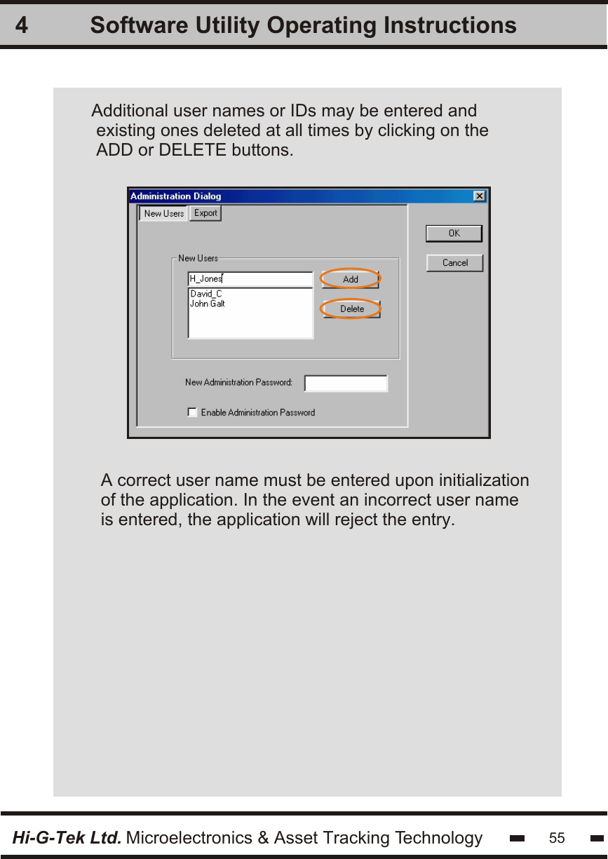 Software Utility Operating Instructions4Hi-G-Tek Ltd. Microelectronics &amp; Asset Tracking Technology 55Additional user names or IDs may be entered and existing ones deleted at all times by clicking on theADD or DELETE buttons. A correct user name must be entered upon initializationof the application. In the event an incorrect user nameis entered, the application will reject the entry.