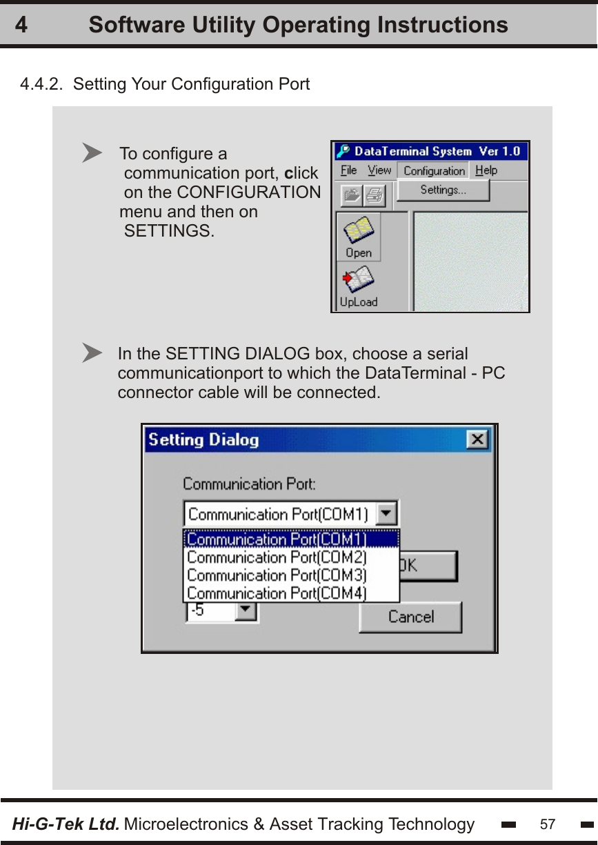 Software Utility Operating Instructions4Hi-G-Tek Ltd. Microelectronics &amp; Asset Tracking Technology 57To configure a communication port, clickon the CONFIGURATIONmenu and then on SETTINGS.4.4.2.  Setting Your Configuration Port In the SETTING DIALOG box, choose a serialcommunicationport to which the DataTerminal - PCconnector cable will be connected.