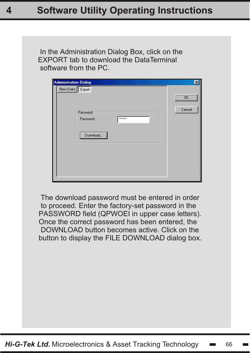 Software Utility Operating Instructions4Hi-G-Tek Ltd. Microelectronics &amp; Asset Tracking Technology 66In the Administration Dialog Box, click on theEXPORT tab to download the DataTerminal software from the PC.The download password must be entered in orderto proceed. Enter the factory-set password in thePASSWORD field (QPWOEI in upper case letters). Once the correct password has been entered, the DOWNLOAD button becomes active. Click on thebutton to display the FILE DOWNLOAD dialog box. 