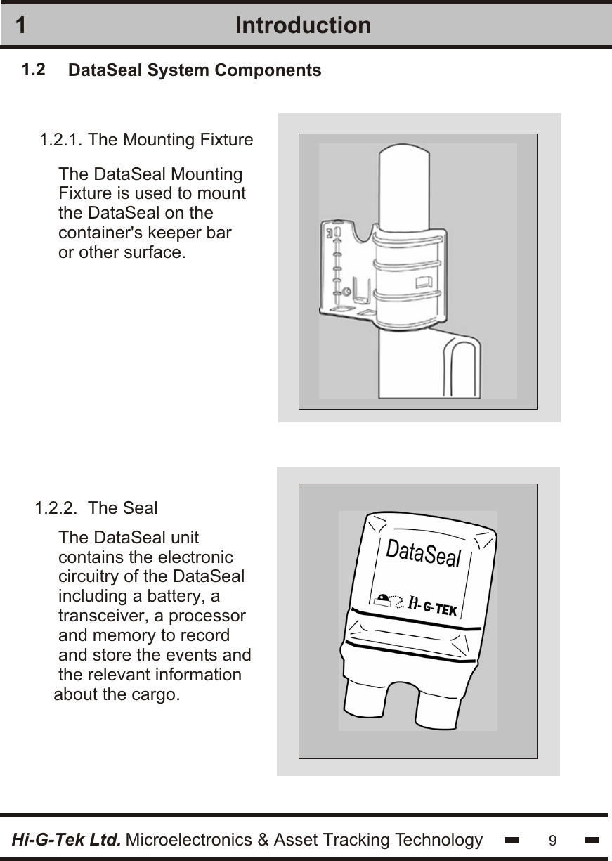 DataSeal System Components 1.21.2.1. The Mounting Fixture1.2.2.  The Seal Introduction1The DataSeal MountingFixture is used to mountthe DataSeal on thecontainer&apos;s keeper baror other surface.The DataSeal unitcontains the electroniccircuitry of the DataSealincluding a battery, atransceiver, a processorand memory to recordand store the events andthe relevant informationabout the cargo. 9Hi-G-Tek Ltd. Microelectronics &amp; Asset Tracking Technology