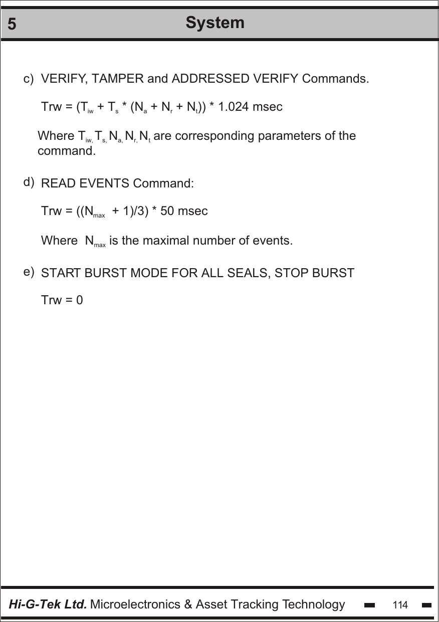 Hi-G-Tek Ltd. Microelectronics &amp; Asset Tracking Technology 1145Systemc)d)e)READ EVENTS Command:Trw = ((N   + 1)/3) * 50 msecmaxWhere  N is the maximal number of events.max  VERIFY, TAMPER and ADDRESSED VERIFY Commands.Trw = (T  + T  * (N  + N  + N )) * 1.024 mseciws artWhere T T N N N are corresponding parameters of the iw, s, a, r, t  command. START BURST MODE FOR ALL SEALS, STOP BURSTTrw = 0