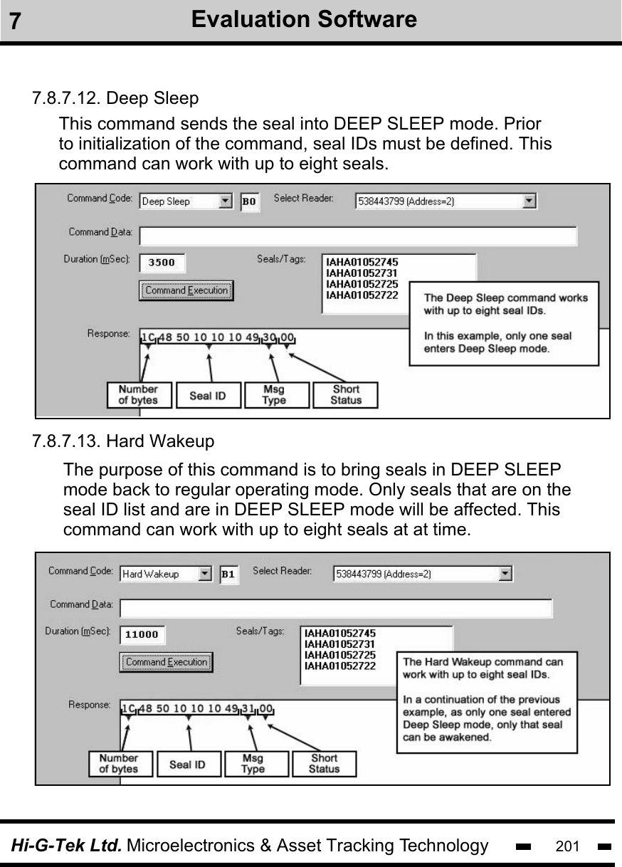 Hi-G-Tek Ltd. Microelectronics &amp; Asset Tracking Technology 2017Evaluation Software7.8.7.12. Deep SleepThis command sends the seal into DEEP SLEEP mode. Prior to initialization of the command, seal IDs must be defined. Thiscommand can work with up to eight seals.7.8.7.13. Hard WakeupThe purpose of this command is to bring seals in DEEP SLEEP mode back to regular operating mode. Only seals that are on the seal ID list and are in DEEP SLEEP mode will be affected. This command can work with up to eight seals at at time.