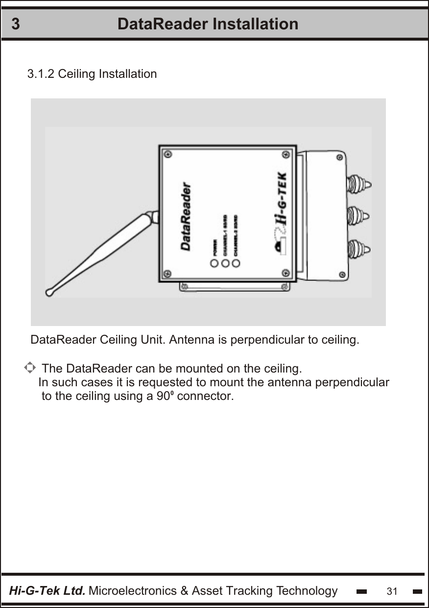 DataReader Installation 3Hi-G-Tek Ltd. Microelectronics &amp; Asset Tracking Technology 31DataReader Ceiling Unit. Antenna is perpendicular to ceiling.3.1.2 Ceiling InstallationThe DataReader can be mounted on the ceiling.In such cases it is requested to mount the antenna perpendicular to the ceiling using a 90  connector.0