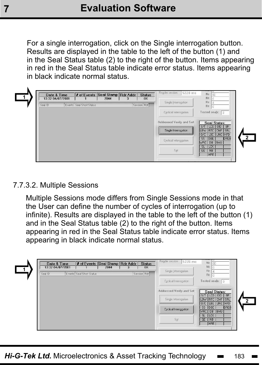 Hi-G-Tek Ltd. Microelectronics &amp; Asset Tracking Technology 183For a single interrogation, click on the Single interrogation button.Results are displayed in the table to the left of the button (1) andin the Seal Status table (2) to the right of the button. Items appearingin red in the Seal Status table indicate error status. Items appearingin black indicate normal status.12Multiple Sessions mode differs from Single Sessions mode in that the User can define the number of cycles of interrogation (up toinfinite). Results are displayed in the table to the left of the button (1) and in the Seal Status table (2) to the right of the button. Items appearing in red in the Seal Status table indicate error status. Items appearing in black indicate normal status.7.7.3.2. Multiple Sessions 17Evaluation Software2