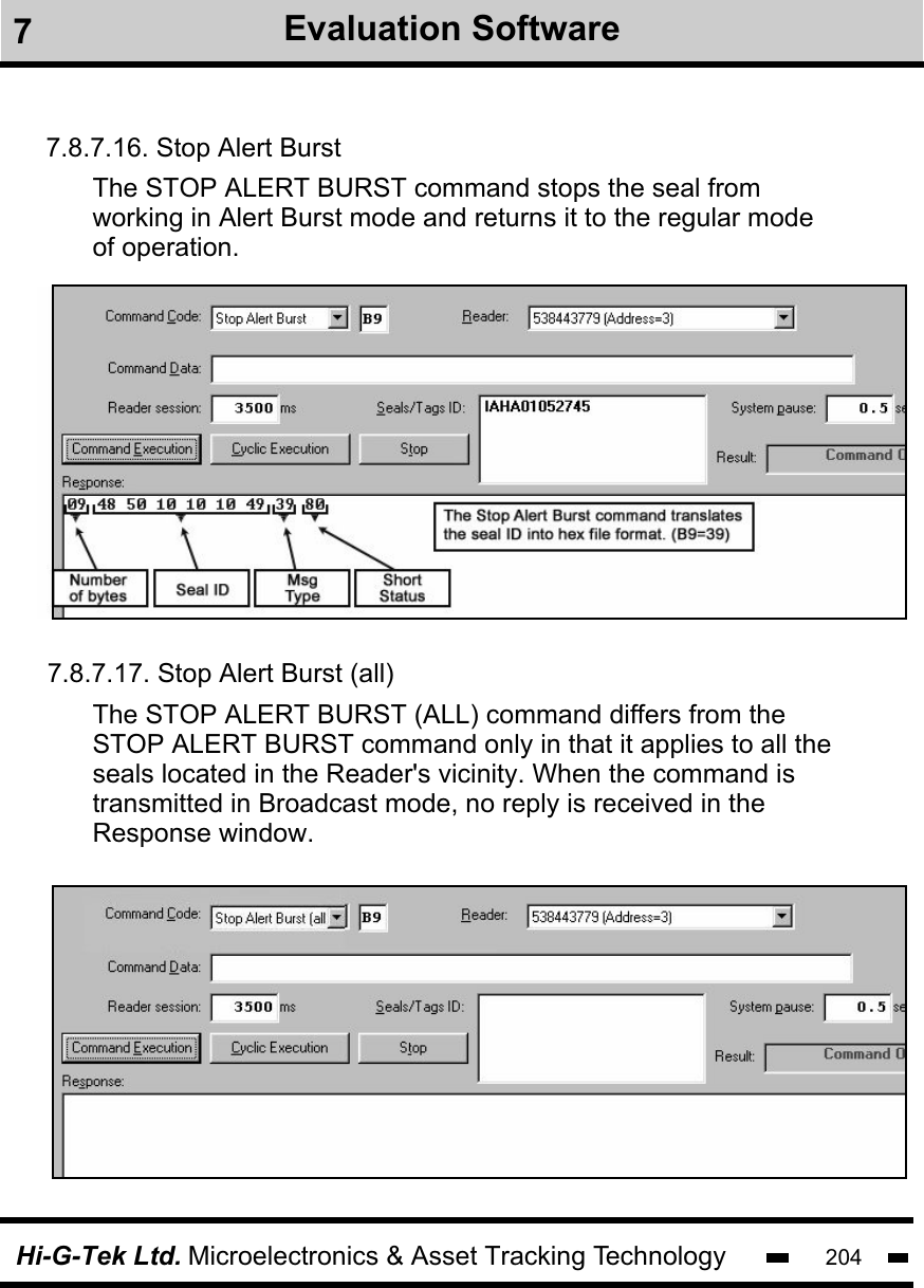 Hi-G-Tek Ltd. Microelectronics &amp; Asset Tracking Technology 2047Evaluation Software7.8.7.16. Stop Alert BurstThe STOP ALERT BURST command stops the seal from working in Alert Burst mode and returns it to the regular mode of operation.The STOP ALERT BURST (ALL) command differs from theSTOP ALERT BURST command only in that it applies to all the seals located in the Reader&apos;s vicinity. When the command is transmitted in Broadcast mode, no reply is received in the Response window.7.8.7.17. Stop Alert Burst (all)