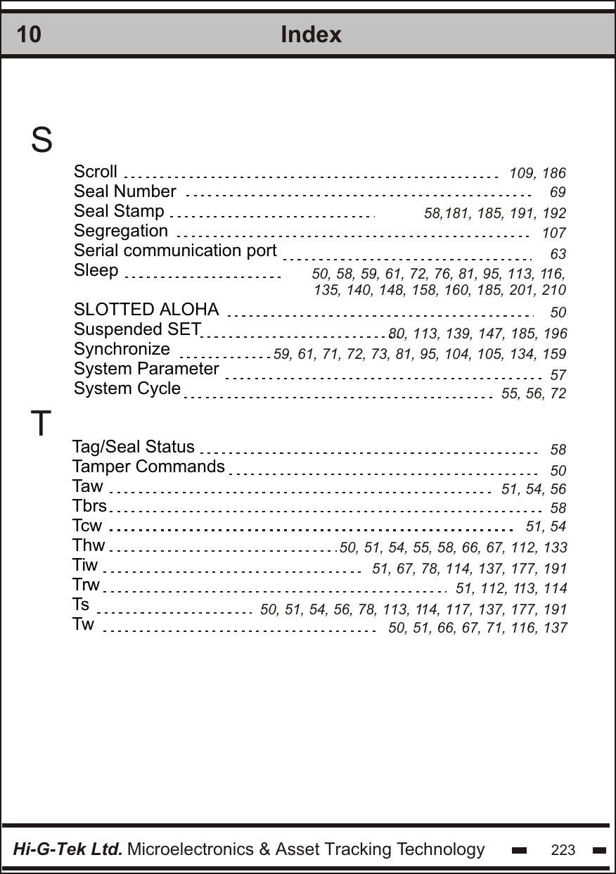 IndexHi-G-Tek Ltd. Microelectronics &amp; Asset Tracking Technology 22310SScrollSeal NumberSeal StampSegregationSerial communication portSleepSLOTTED ALOHASuspended SETSynchronizeSystem ParameterSystem CycleTTag/Seal StatusTamper CommandsTawTbrsTcwThwTiwTrwTsTw109, 18658,181, 185, 191, 192635080, 113, 139, 147, 185, 1965759, 61, 71, 72, 73, 81, 95, 104, 105, 134, 15955, 56, 72585051, 54, 565851, 5450, 51, 54, 55, 58, 66, 67, 112, 13351, 67, 78, 114, 137, 177, 19151, 112, 113, 11450, 51, 66, 67, 71, 116, 13750, 51, 54, 56, 78, 113, 114, 117, 137, 177, 1916910750, 58, 59, 61, 72, 76, 81, 95, 113, 116, 135, 140, 148, 158, 160, 185, 201, 210