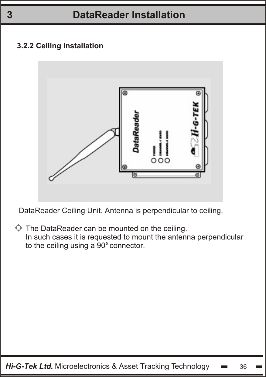 DataReader Installation 3Hi-G-Tek Ltd. Microelectronics &amp; Asset Tracking Technology 36DataReader Ceiling Unit. Antenna is perpendicular to ceiling.3.2.2 Ceiling InstallationThe DataReader can be mounted on the ceiling. In such cases it is requested to mount the antenna perpendicular to the ceiling using a 90  connector.0