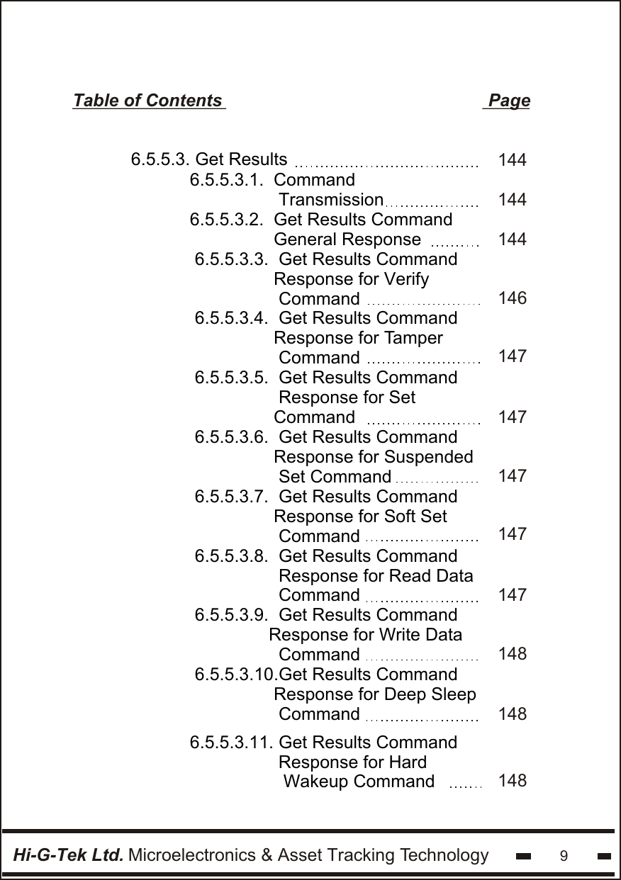 Hi-G-Tek Ltd. Microelectronics &amp; Asset Tracking Technology 9Table of Contents                                                      Page6.5.5.3.1.  Command                  Transmission6.5.5.3.2.  Get Results Command                  General Response 6.5.5.3.3.  Get Results Command                 Response for Verify                  Command6.5.5.3.4.  Get Results Command                 Response for Tamper                  Command6.5.5.3.5.  Get Results Command                 Response for Set                 Command 6.5.5.3.6.  Get Results Command                 Response for Suspended                  Set Command6.5.5.3.7.  Get Results Command                 Response for Soft Set                  Command6.5.5.3.8.  Get Results Command                 Response for Read Data                 Command6.5.5.3.9.  Get Results Command                 Response for Write Data                   Command6.5.5.3.10.Get Results Command                 Response for Deep Sleep                  Command6.5.5.3. Get Results 1441441441461471471471471471481486.5.5.3.11. Get Results Command                   Response for Hard                   Wakeup Command 148