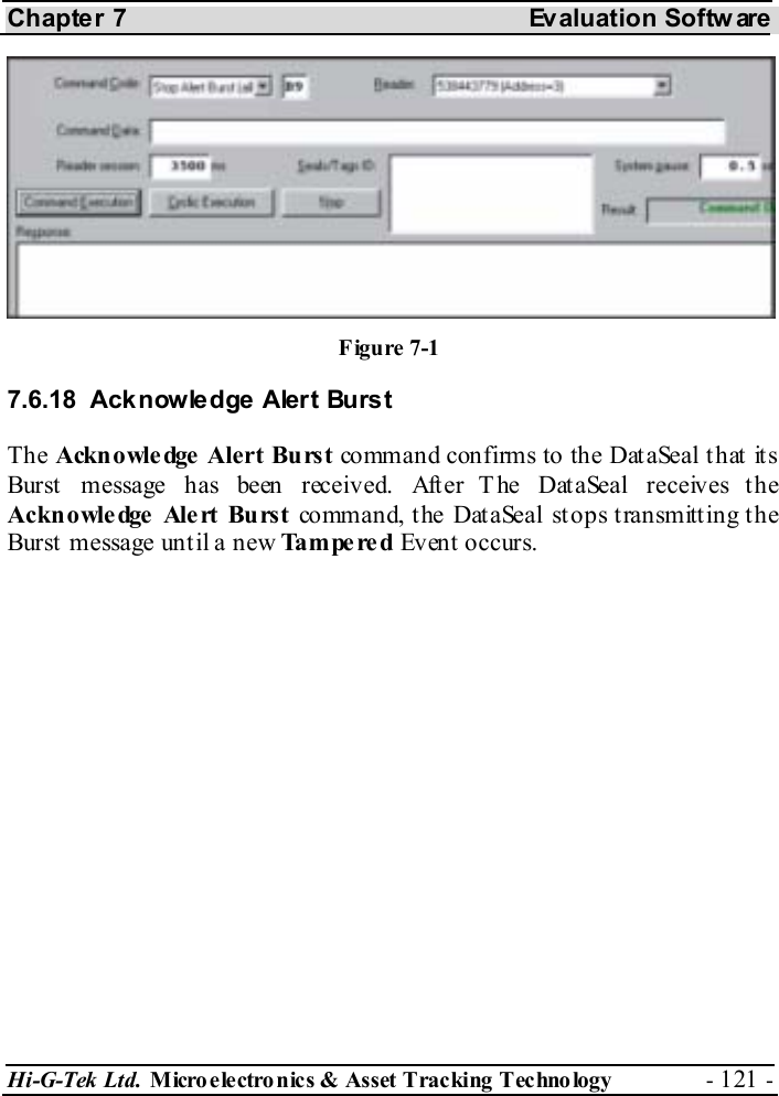 Chapter 7  Evaluation Softw are Hi-G-Tek Ltd. Micro electro nics &amp; Asset Tracking  Technology  - 121 -  7.6.18  Acknowledge Alert Burst The Acknowledge  Alert Burst command confirms to the DataSeal that its Burst message has been received. After The DataSeal receives the Acknowledge Alert Burst command, the DataSeal stops transmitting the Burst  message unt il a new Tampered Event occurs. Figure  7-1 