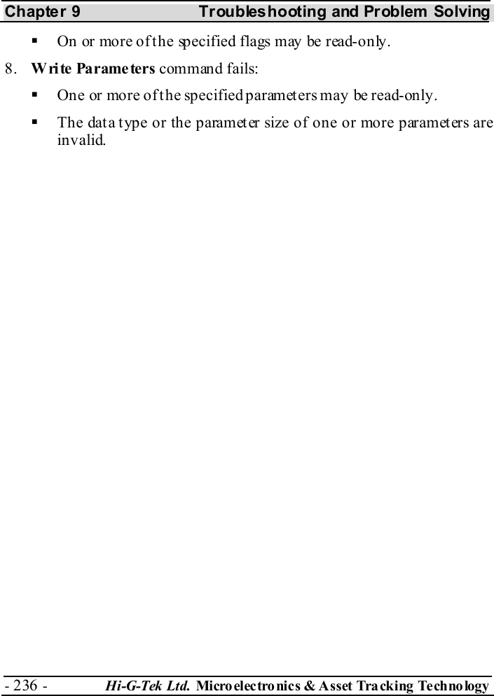 Chapter 9  Troubleshooting and Problem Solving - 236 -  Hi-G-Tek Ltd. Micro elec tro nics &amp; A sset Tra cking Techno logy     On or more of the specified flags may be read-only. 8.  Write Parameters command fails:   One or more of the specified parameters may be read-only.   The data type or the parameter size of one or more parameters are invalid.  
