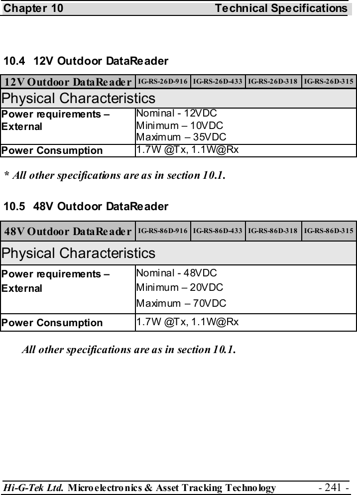 Chapter 10  Technical Specifications Hi-G-Tek Ltd. Micro electro nics &amp; Asset Tracking  Technology  - 241 -   10.4  12V Outdoor DataReader  12V Outdoor DataReader  IG-RS-26D-916  IG-RS-26D-433  IG-RS-26D-318  IG-RS-26D-315 Physical Characteristics     Power requirements – External Nominal - 12VDC Mini mum – 10VDC Maximum – 35VDC Power Consumption  1.7W @Tx, 1.1W@Rx * All other specifications are as in section  10.1. 10.5  48V Outdoor DataReader  48V Outdoor DataReader  IG-RS-86D-916  IG-RS-86D-433  IG-RS-86D-318  IG-RS-86D-315 Physical Characteristics     Power requirements – External Nominal - 48VDC Mini mum – 20VDC Maximum – 70VDC Power Consumption  1.7W @Tx, 1.1W@Rx All other specifications are as in section  10.1. 