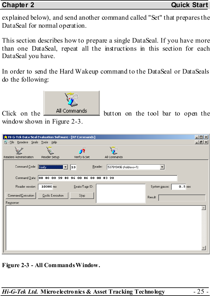 Chapter 2  Quick Start Hi-G-Tek Ltd. Micro electro nics &amp; Asset Tracking  Technology  - 25 -  explained below), and send another command called &quot;Set&quot; that prepares the DataSeal for normal operation.  This section describes how to prepare a single DataSeal. If you have more than one DataSeal, repeat all the instructions in this section for each Dat aSeal you have. In order to send the Hard Wakeup command to the DataSeal or DataSeals do the following: Click on the   button on the tool bar to open the window shown in Figure  2-3.  Figure  2-3 - All Commands Window. 