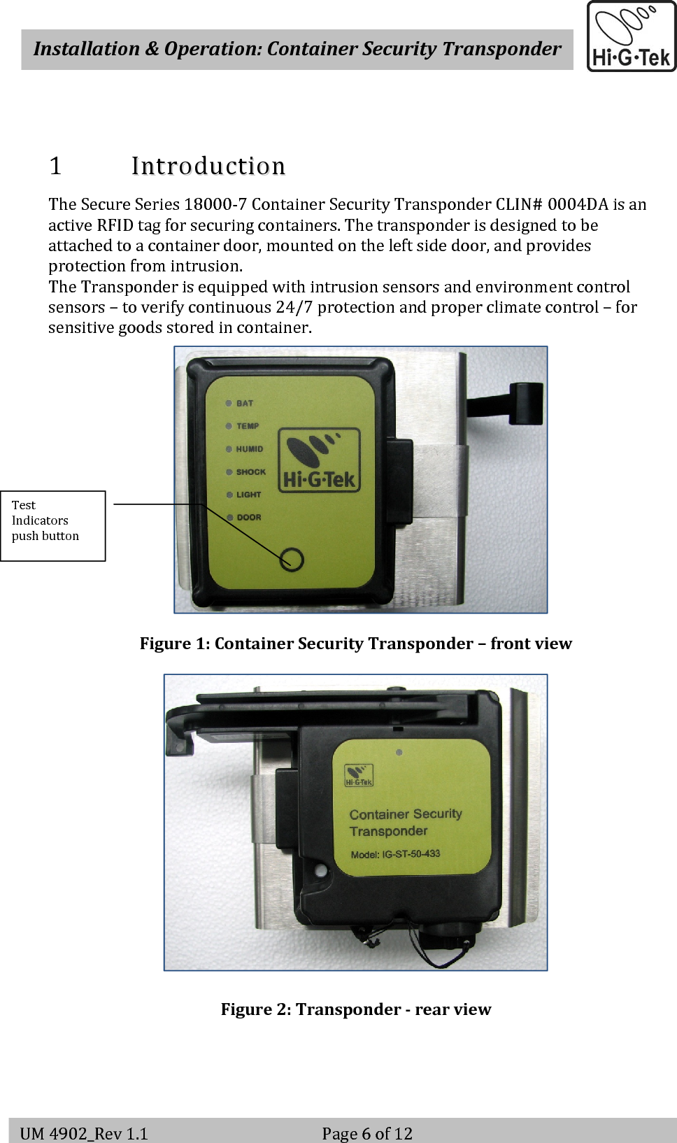    Installation&amp;Operation:ContainerSecurityTransponderV-2                                                          Page 6 of 12 UM4902_Rev1.1Page6of121 IInnttrroodduuccttiioonnTheSecureSeries18000‐7ContainerSecurityTransponderCLIN#0004DAisanactiveRFIDtagforsecuringcontainers.Thetransponderisdesignedtobeattachedtoacontainerdoor,mountedontheleftsidedoor,andprovidesprotectionfromintrusion.TheTransponderisequippedwithintrusionsensorsandenvironmentcontrolsensors–toverifycontinuous24/7protectionandproperclimatecontrol–forsensitivegoodsstoredincontainer.Figure1:ContainerSecurityTransponder–frontviewFigure2:TransponderrearviewTestIndicatorspushbutton