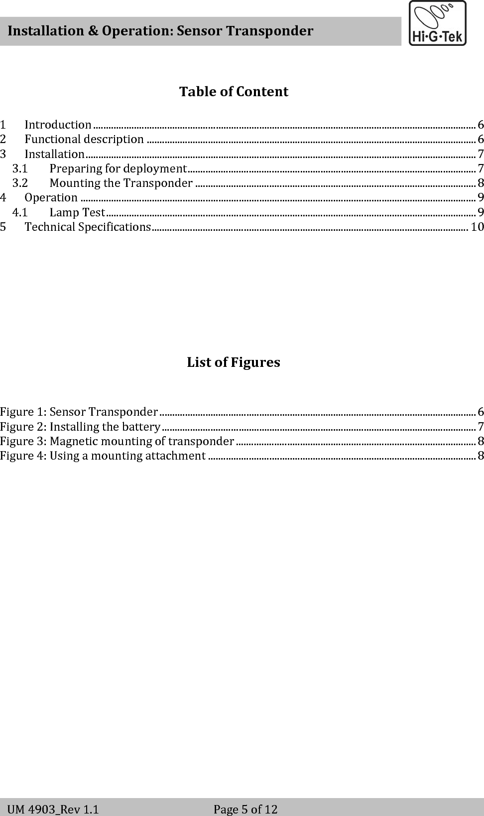   Installation&amp;Operation:SensorTransponderUM4903_Rev1.1 Page5of12TableofContent1 Introduction......................................................................................................................................................62 Functionaldescription.................................................................................................................................63 Installation.........................................................................................................................................................73.1 Preparingfordeployment.................................................................................................................73.2 MountingtheTransponder..............................................................................................................84 Operation...........................................................................................................................................................94.1 LampTest.................................................................................................................................................95 TechnicalSpecifications............................................................................................................................10ListofFiguresFigure1:SensorTransponder............................................................................................................................6Figure2:Installingthebattery...........................................................................................................................7Figure3:Magneticmountingoftransponder..............................................................................................8Figure4:Usingamountingattachment.........................................................................................................8
