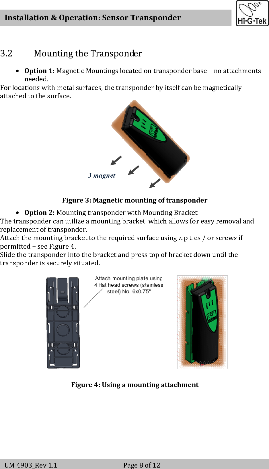   Installation&amp;Operation:SensorTransponderUM4903_Rev1.1 Page8of123.2 MountingtheTransponder• Option1:MagneticMountingslocatedontransponderbase–noattachmentsneeded.Forlocationswithmetalsurfaces,thetransponderbyitselfcanbemagneticallyattachedtothesurface.Figure3:Magneticmountingoftransponder• Option2:MountingtransponderwithMountingBracketThetranspondercanutilizeamountingbracket,whichallowsforeasyremovalandreplacementoftransponder.Attachthemountingbrackettotherequiredsurfaceusingzipties/orscrewsifpermitted–seeFigure4.Slidethetransponderintothebracketandpresstopofbracketdownuntilthetransponderissecurelysituated.Figure4:Usingamountingattachment 3 magnet 